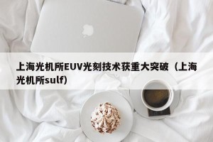 上海光机所EUV光刻技术获重大突破（上海光机所sulf）